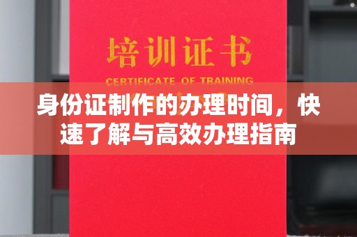 新余身份证制作的办理时间，快速了解与高效办理指南